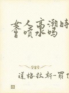 女人高潮时真的会喷水吗