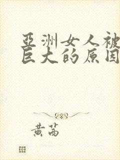 亚洲女人被黑人巨大的原因