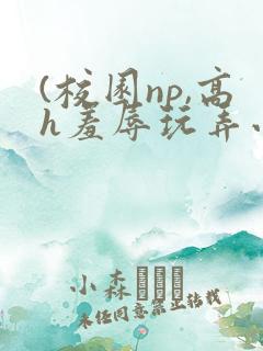 (校园np,高h羞辱玩弄小说