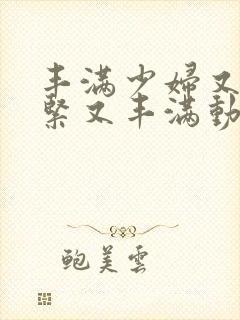 丰满少妇又爽又紧又丰满动太视频