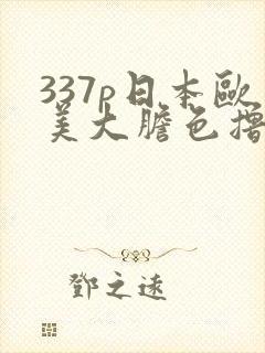 337p日本欧美大胆色撸撸