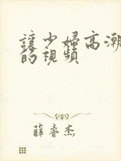 让少妇高潮喷水的视频