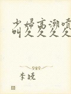 少妇高潮喷水惨叫久久久久电影