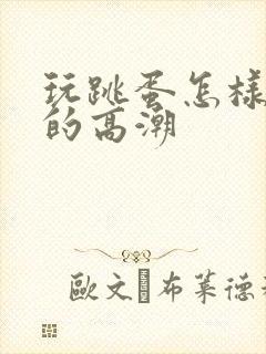 玩跳蛋怎样更好的高潮