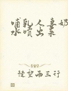 哺乳人妻奶头奶水喷出来