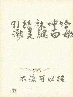 91丝袜呻吟高潮美腿白嫩综艺