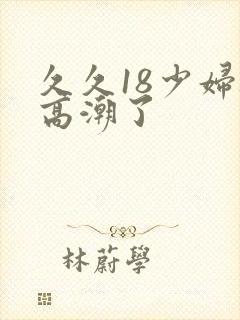 久久18少妇被高潮了