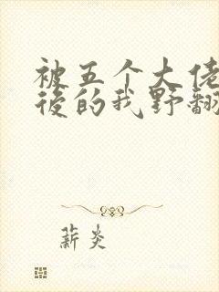 被五个大佬团宠后的我野翻了