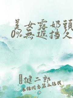 美女露奶头100%无遮挡久久久