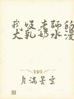 我吸老师的丰满大乳奶水漫画