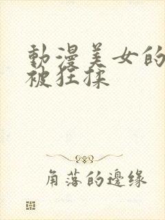 动漫美女的胸部被狂揉