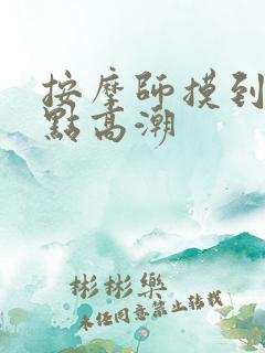 按摩师摸到我g点高潮