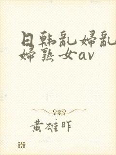 日韩乱妇乱女熟妇熟女av