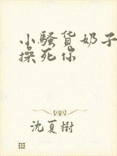 小骚货奶子真大操死你