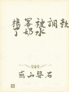 杨幂被调教出来了奶水