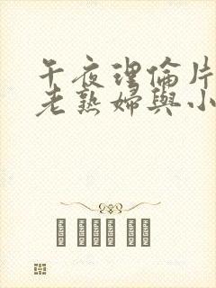 午夜理伦片丰满老熟妇与小伙子