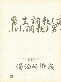 医生调教(高h,1v1,调教)男女