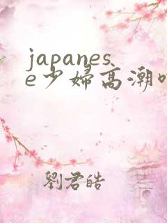 japanese少妇高潮喷水白浆