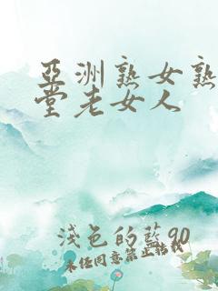 亚洲熟女熟妇天堂老女人