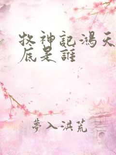 牧神记鸿天尊到底是谁