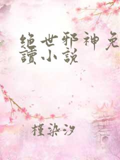 绝世邪神免费阅读小说