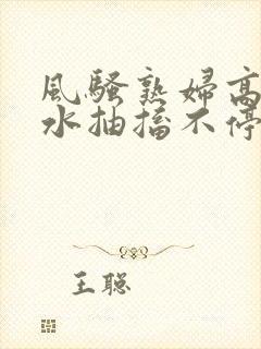 风骚熟妇高潮喷水抽搐不停图