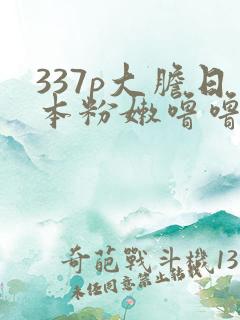 337p大胆日本粉嫩噜噜噜