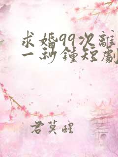 求婚99次离婚一秒钟短剧免费观看