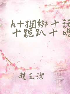 h+捆绑十玩弄十跪趴十 嗯啊