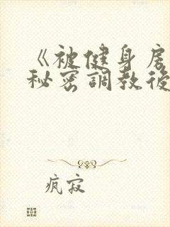 《被健身房教练秘密调教后(糙汉 高h)》