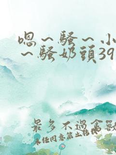 嗯～骚～小淫妇～骚奶头39小说