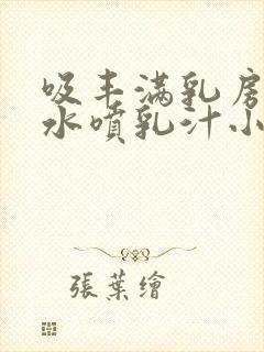 吸丰满乳房的奶水喷乳汁小说