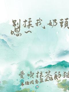 别揉我奶头啊～嗯～