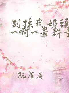 别揉我奶头~嗯~啊~最新章节