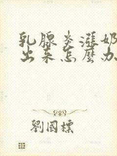 乳腺炎涨奶吸不出来怎么办