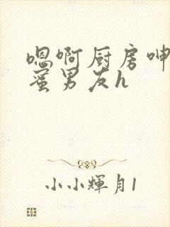 嗯啊厨房呻吟闺蜜男友h