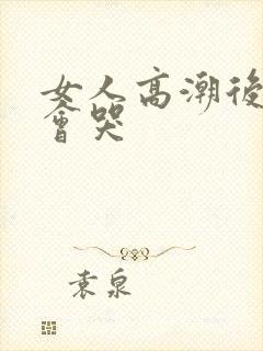 女人高潮后叫床会哭