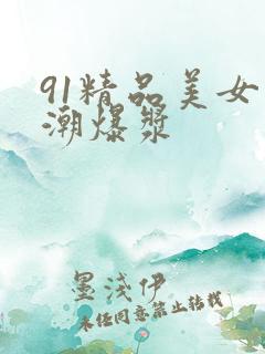 91精品美女高潮爆浆