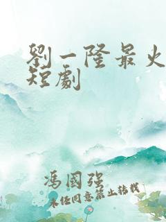 刘一隆最火十部短剧