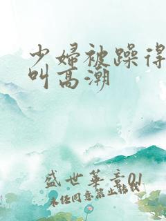 少妇被躁得嗷嗷叫高潮