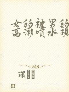 女的被男的艹出高潮喷水视频