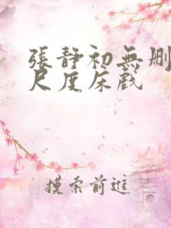 张静初无删减大尺度床戏