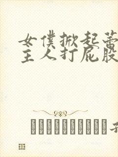 女仆掀起蕾丝给主人打屁股