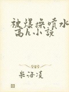 被爆操喷水了啊 高h小说