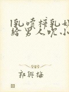 l乳喷榨乳奶水给男人吮小说