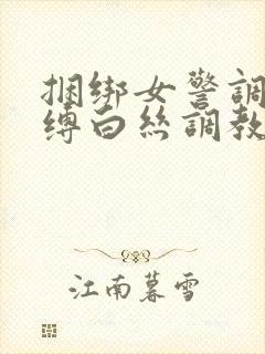 捆绑女警调教束缚白丝调教小说