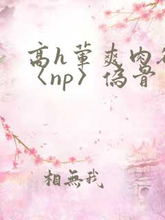 高h荤爽肉欲文〈np〉伪骨