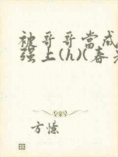 被哥哥当成嫂子强上(h)(春光正好)