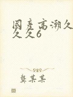 国产高潮久久久久久6