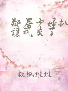 邻居少妇扒开腿让我爽了